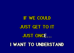 IF WE COULD

JUST GET TO IT
JUST ONCE...
I WANT TO UNDERSTAND