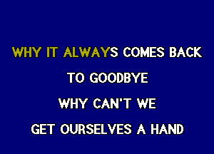 WHY IT ALWAYS COMES BACK

TO GOODBYE
WHY CAN'T WE
GET OURSELVES A HAND