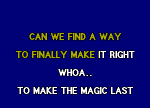 CAN WE FIND A WAY

TO FINALLY MAKE IT RIGHT
WHOA..
TO MAKE THE MAGIC LAST