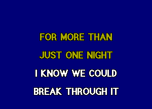 FOR MORE THAN

JUST ONE NIGHT
I KNOW WE COULD
BREAK THROUGH IT