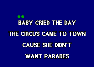 BABY CRIED THE DAY

THE CIRCUS CAME TO TOWN
CAUSE SHE DIDN'T
WANT PARADES