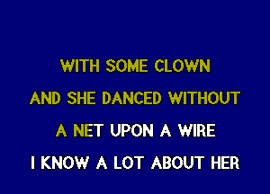 WITH SOME CLOWN

AND SHE DANCED WITHOUT
A NET UPON A WIRE
I KNOW A LOT ABOUT HER