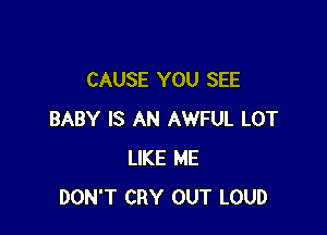 CAUSE YOU SEE

BABY IS AN AWFUL LOT
LIKE ME
DON'T CRY OUT LOUD