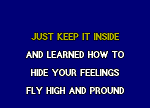 JUST KEEP IT INSIDE

AND LEARNED HOW TO
HIDE YOUR FEELINGS
FLY HIGH AND PROUND