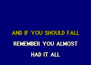 AND IF YOU SHOULD FALL
REMEMBER YOU ALMOST
HAD IT ALL