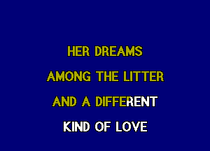 HER DREAMS

AMONG THE LITTER
AND A DIFFERENT
KIND OF LOVE