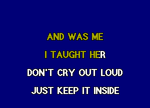 AND WAS ME

I TAUGHT HER
DON'T CRY OUT LOUD
JUST KEEP IT INSIDE