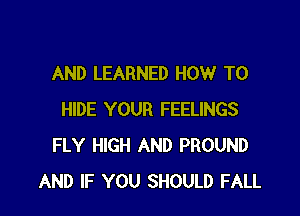 AND LEARNED HOW TO

HIDE YOUR FEELINGS
FLY HIGH AND PROUND
AND IF YOU SHOULD FALL