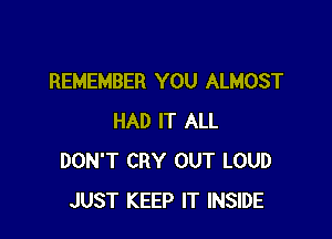 REMEMBER YOU ALMOST

HAD IT ALL
DON'T CRY OUT LOUD
JUST KEEP IT INSIDE