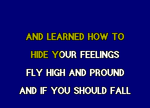 AND LEARNED HOW TO

HIDE YOUR FEELINGS
FLY HIGH AND PROUND
AND IF YOU SHOULD FALL