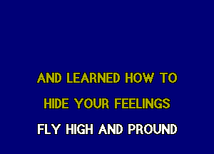 AND LEARNED HOW TO
HIDE YOUR FEELINGS
FLY HIGH AND PROUND