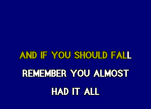 AND IF YOU SHOULD FALL
REMEMBER YOU ALMOST
HAD IT ALL