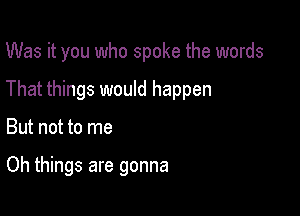 Was it you who spoke the words

That things would happen

But not to me

Oh things are gonna