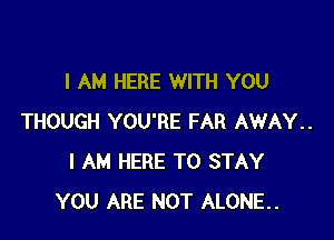 I AM HERE WITH YOU

THOUGH YOU'RE FAR AWAY.
I AM HERE TO STAY
YOU ARE NOT ALONE..
