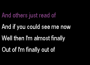 And others just read of

And if you could see me now

Well then I'm almost finally

Out of I'm finally out of