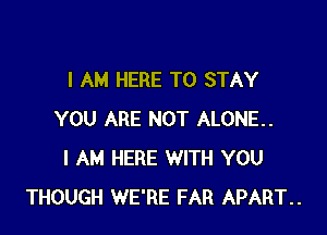 I AM HERE TO STAY

YOU ARE NOT ALONE.
I AM HERE WITH YOU
THOUGH WE'RE FAR APART..