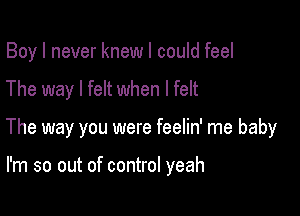 Boy I never knew I could feel

The way I felt when I felt

The way you were feelin' me baby

I'm so out of control yeah