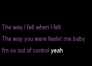 The way I felt when I felt

The way you were feelin' me baby

I'm so out of control yeah