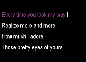 Every time you look my way I
Realize more and more

How much I adore

Those pretty eyes of yours