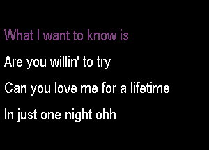 What I want to know is
Are you willin' to try

Can you love me for a lifetime

In just one night ohh