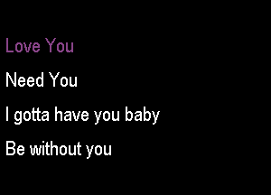 Love You
Need You

I gotta have you baby

Be without you