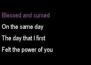 Blessed and cursed
On the same day
The day that I first

Felt the power of you