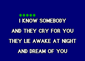 I KNOW SOMEBODY

AND THEY CRY FOR YOU
THEY LIE AWAKE AT NIGHT
AND DREAM OF YOU