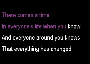 There comes a time
In everyone's life when you know

And everyone around you knows

That everything has changed