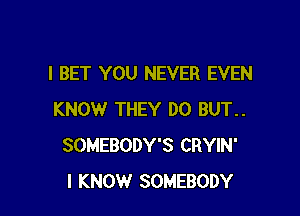 l BET YOU NEVER EVEN

KNOW THEY DO BUT..
SOMEBODY'S CRYIN'
I KNOW SOMEBODY