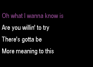 Oh what I wanna know is

Are you willin' to try

There's gotta be

More meaning to this