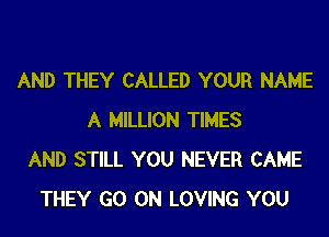 AND THEY CALLED YOUR NAME
A MILLION TIMES
AND STILL YOU NEVER CAME
THEY GO ON LOVING YOU