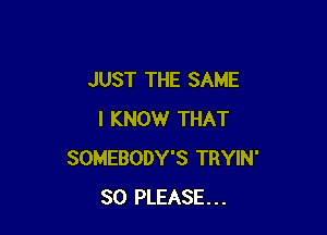 JUST THE SAME

I KNOW THAT
SOMEBODY'S TRYIN'
SO PLEASE...