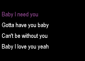 Baby I need you
Gotta have you baby

Can't be without you

Baby I love you yeah