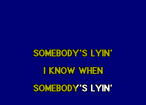 SOMEBODY'S LYIN'
I KNOW WHEN
SOMEBODY'S LYIN'