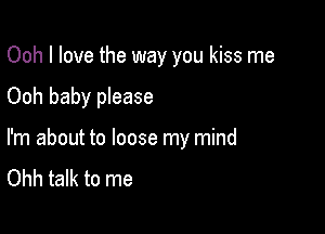 Ooh I love the way you kiss me

Ooh baby please

I'm about to loose my mind
Ohh talk to me