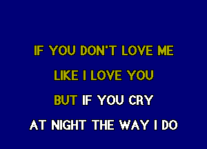 IF YOU DON'T LOVE ME

LIKE I LOVE YOU
BUT IF YOU CRY
AT NIGHT THE WAY I DO