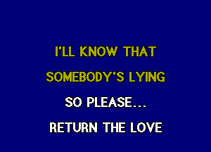 I'LL KNOW THAT

SOMEBODY'S LYING
SO PLEASE...
RETURN THE LOVE