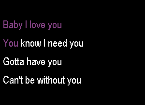 Baby I love you
You know I need you

Gotta have you

Can't be without you