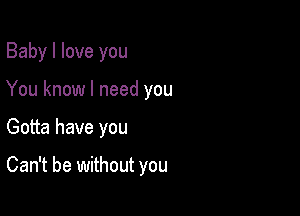 Baby I love you
You know I need you

Gotta have you

Can't be without you