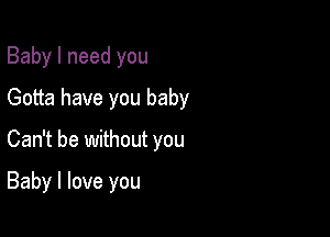 Baby I need you
Gotta have you baby

Can't be without you

Baby I love you