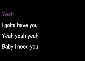 Yeah

I gotta have you

Yeah yeah yeah

Baby I need you