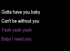 Gotta have you baby

Can't be without you

Yeah yeah yeah
Baby I need you