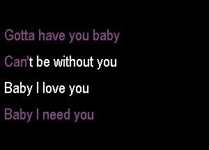 Gotta have you baby

Can't be without you

Baby I love you

Baby I need you