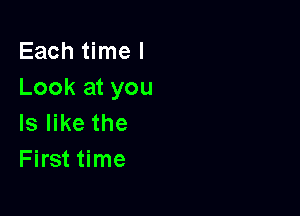 Each time I
Look at you

Is like the
First time