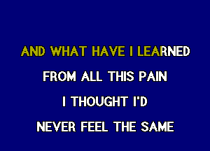 AND WHAT HAVE I LEARNED

FROM ALL THIS PAIN
I THOUGHT I'D
NEVER FEEL THE SAME