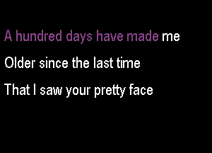 A hundred days have made me

Older since the last time

That I saw your pretty face