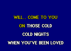 WILL. COME TO YOU

ON THOSE COLD
COLD NIGHTS
WHEN YOU'VE BEEN LOVED