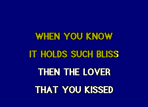 WHEN YOU KNOW

IT HOLDS SUCH BLISS
THEN THE LOVER
THAT YOU KISSED