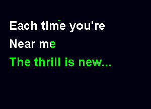 Each tim'e you're
Near me

The thrill is new...