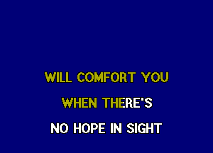 WILL COMFORT YOU
WHEN THERE'S
N0 HOPE IN SIGHT